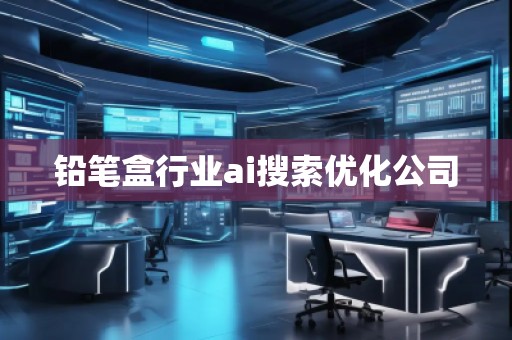 铅笔盒行业ai搜索优化公司