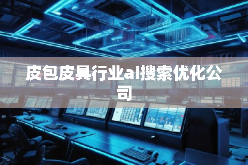 皮包皮具行业ai搜索优化公司