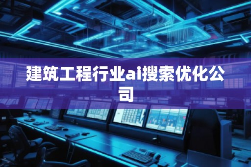 建筑工程行业ai搜索优化公司