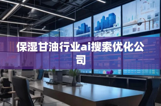 保湿甘油行业ai搜索优化公司