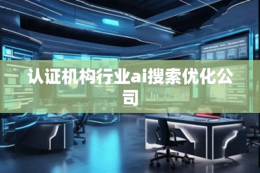 认证机构行业ai搜索优化公司