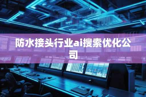 防水接头行业ai搜索优化公司