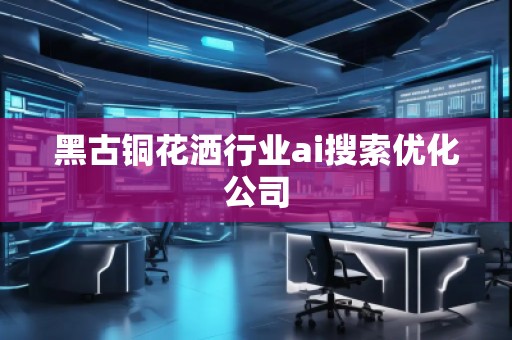 黑古铜花洒行业ai搜索优化公司