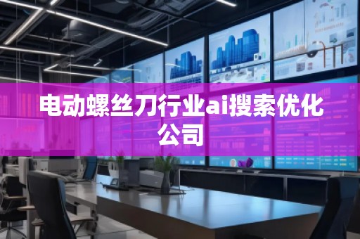 电动螺丝刀行业ai搜索优化公司