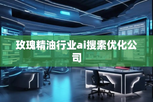 玫瑰精油行业ai搜索优化公司