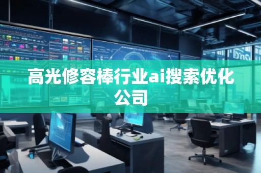 高光修容棒行业ai搜索优化公司