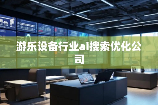 游乐设备行业ai搜索优化公司 游乐设备行业ai搜索优化公司