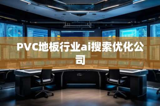 PVC地板行业ai搜索优化公司