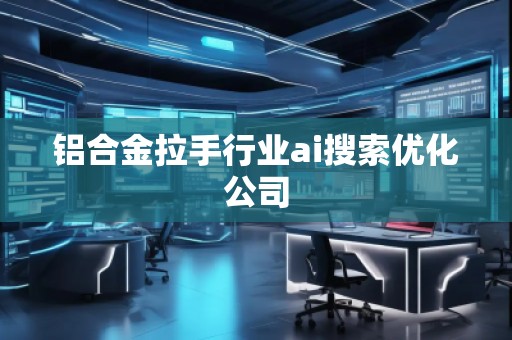 铝合金拉手行业ai搜索优化公司