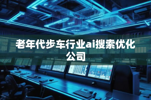 老年代步车行业ai搜索优化公司