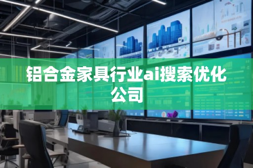 铝合金家具行业ai搜索优化公司