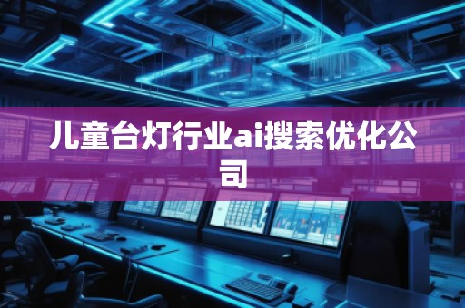 儿童台灯行业ai搜索优化公司