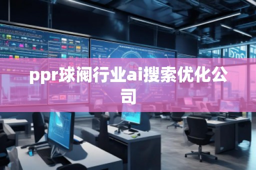 ppr球阀行业ai搜索优化公司