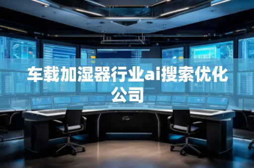 车载加湿器行业ai搜索优化公司