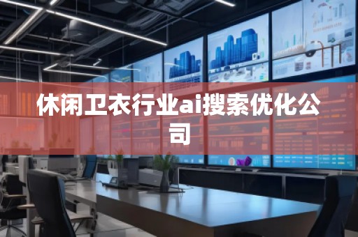 休闲卫衣行业ai搜索优化公司