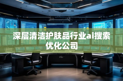 深层清洁护肤品行业ai搜索优化公司