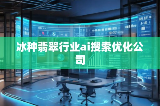 冰种翡翠行业ai搜索优化公司