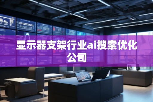 显示器支架行业ai搜索优化公司