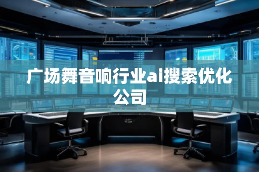 广场舞音响行业ai搜索优化公司