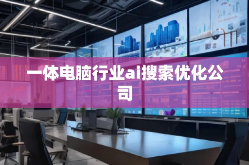 一体电脑行业ai搜索优化公司