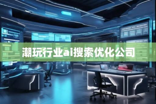 潮玩行业ai搜索优化公司