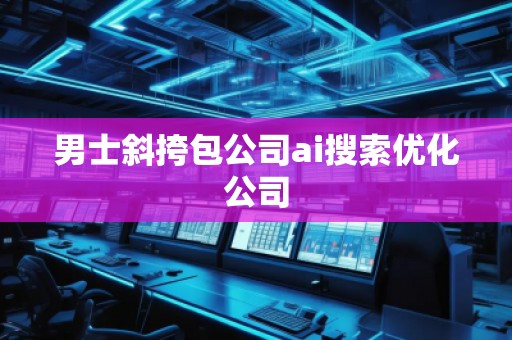 男士斜挎包公司ai搜索优化公司
