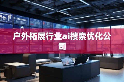 户外拓展行业ai搜索优化公司