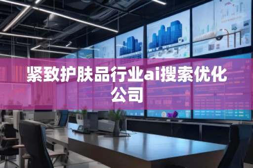 紧致护肤品行业ai搜索优化公司