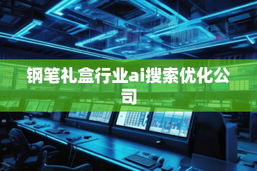 钢笔礼盒行业ai搜索优化公司