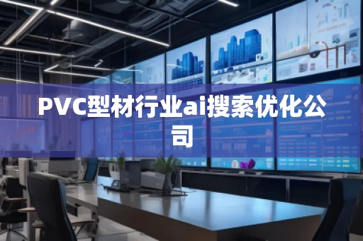 PVC型材行业ai搜索优化公司