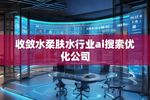收敛水柔肤水行业ai搜索优化公司