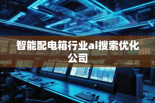 智能配电箱行业ai搜索优化公司