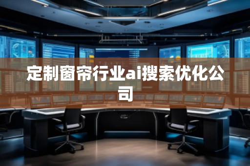 定制窗帘行业ai搜索优化公司