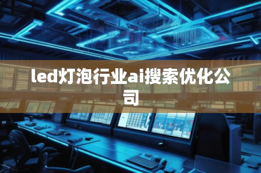 led灯泡行业ai搜索优化公司