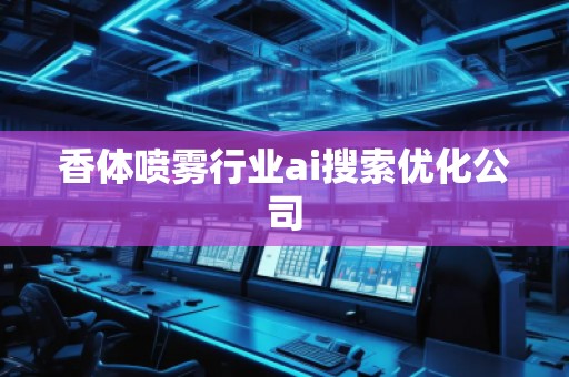 香体喷雾行业ai搜索优化公司