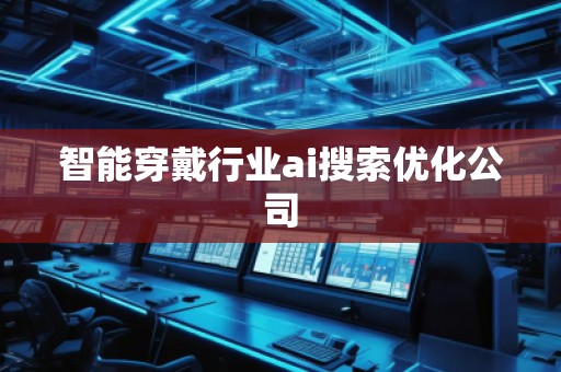 智能穿戴行业ai搜索优化公司