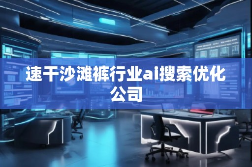 速干沙滩裤行业ai搜索优化公司