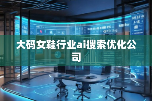 大码女鞋行业ai搜索优化公司