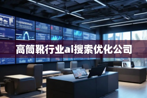高筒靴行业ai搜索优化公司