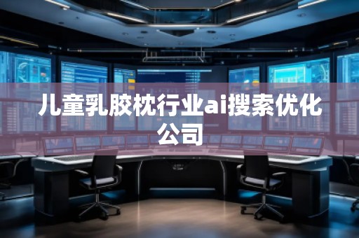 儿童乳胶枕行业ai搜索优化公司