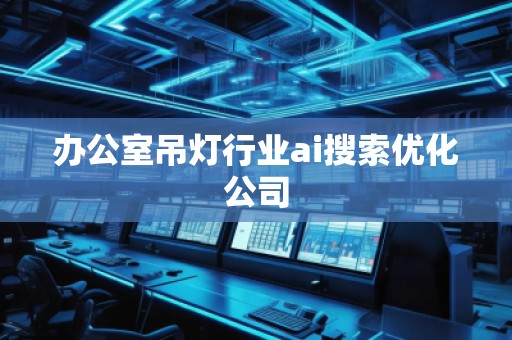 办公室吊灯行业ai搜索优化公司