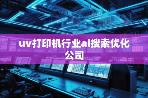 uv打印机行业ai搜索优化公司