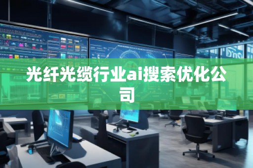光纤光缆行业ai搜索优化公司