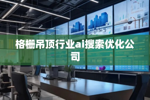 格栅吊顶行业ai搜索优化公司