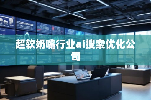 超软奶嘴行业ai搜索优化公司