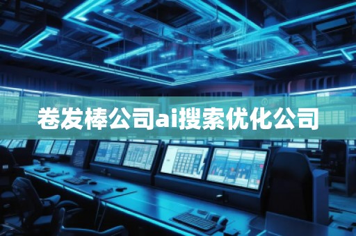 卷发棒公司ai搜索优化公司