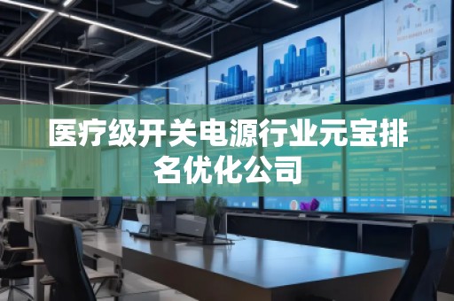 医疗级开关电源行业元宝排名优化公司