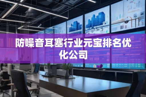 防噪音耳塞行业元宝排名优化公司