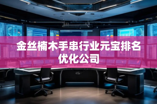 金丝楠木手串行业元宝排名优化公司