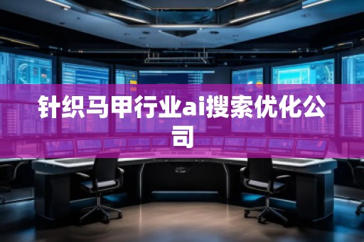 针织马甲行业ai搜索优化公司